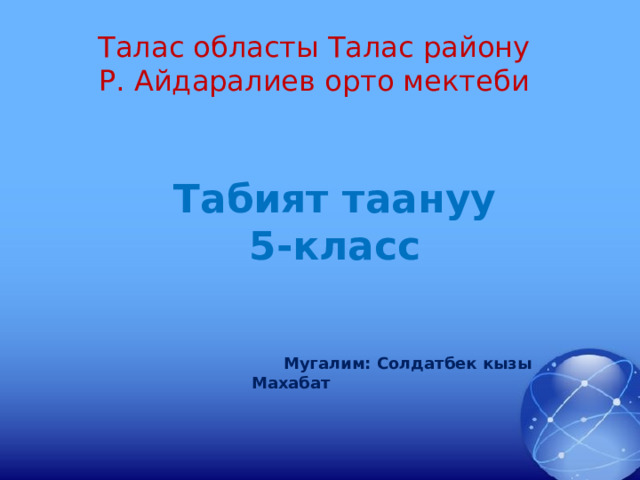 Талас областы Талас району Р. Айдаралиев орто мектеби   Табият таануу  5-класс  Мугалим: Солдатбек кызы Махабат  