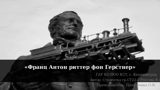 «Франц Антон риттер фон Герстнер» ГАУ КО ПОО КСТ, г. Калининград Автор: Студентка гр.СТ22-2 Россова В.А. Преподаватель: Прохоренко О.В. 