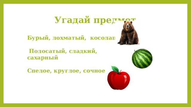 Угадай предмет Бурый, лохматый, косолапый   Полосатый, сладкий, сахарный  Спелое, круглое, сочное 