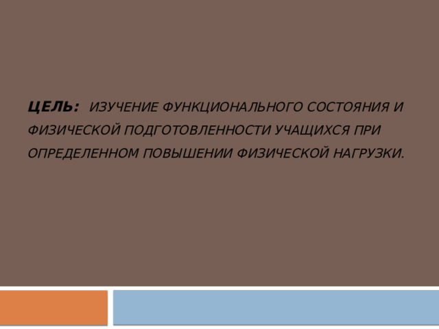 Цель: Изучение функционального состояния и физической подготовленности учащихся при определенном повышении физической нагрузки. 