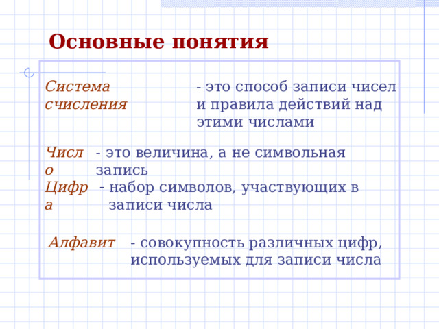 Основные понятия Система счисления - это способ записи чисел и правила действий над этими числами Число  - это величина, а не символьная запись Цифра - набор символов, участвующих в записи числа Алфавит - совокупность различных цифр, используемых для записи числа 