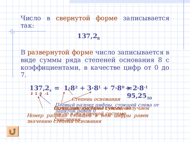 В развернутой форме записи числа умножение цифр производится в явной форме: Любое число в нулевой степени равно 1 555 10 = 5 · 10 2 + 5 · 10 1 + 5 · 10 0  Для записи десятичных дробей используются разряды с отрицательными значениями степеней основания : Любое число в отрицательной степени =  единица / число в положительной степени: 10 -1 =1 / 10 1 , 10 - 2  = 1/ 10 2 555,55 10 = 5 · 10 2 + 5 · 10 1 + 5 · 10 0  + 5 · 10 -1 + 5 · 10 -2  2 1 0 -1 -2 Степень основания Первый разряд цифры, стоящей слева от запятой равен 0 Основание системы счисления Номер разряда стоящей в нем цифры  равен значению степени основания 