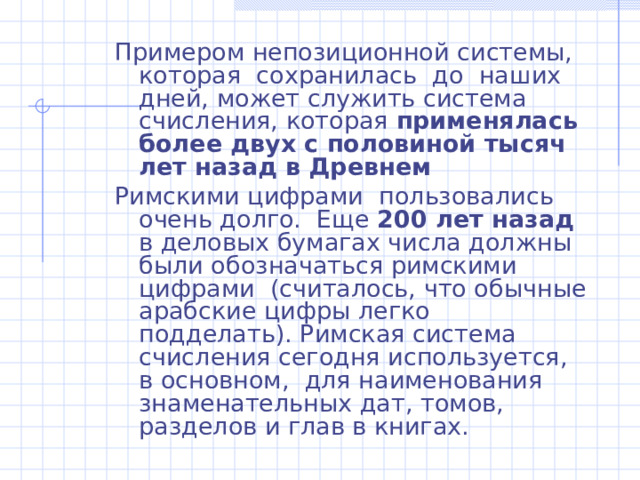 Древнеегипетская десятичная непозиционная система счисления. Примерно  в третьем тысячелетии до нашей эры  древние египтяне придумали свою числовую систему, в которой для обозначения ключевых чисел 1, 10, 100 и т.д. использовались специальные значки — иероглифы.   Все остальные числа составлялись из этих ключевых при помощи операции сложения. Система счисления Древнего Египта является десятичной, но непозиционной. 