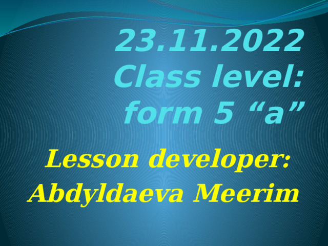 23.11.2022  Class level: form 5 “а” Lesson developer: Abdyldaeva Meerim 