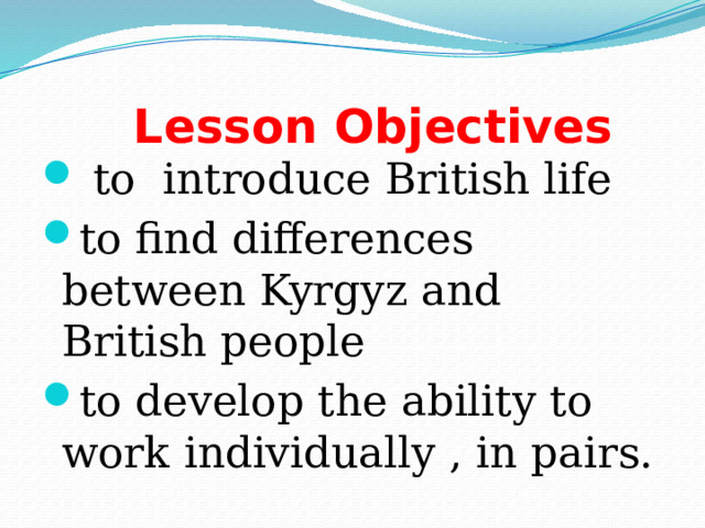  Lesson Objectives  to introduce British life to find differences between Kyrgyz and British people to develop the ability to work individually , in pairs. 