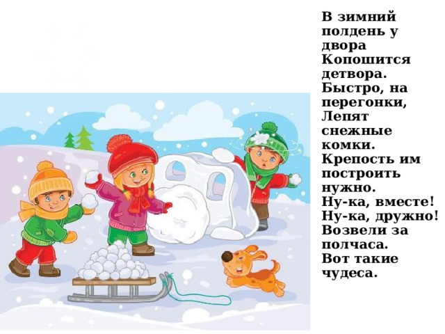 В зимний полдень у двора  Копошится детвора.  Быстро, на перегонки,  Лепят снежные комки.  Крепость им построить нужно.  Ну-ка, вместе! Ну-ка, дружно!  Возвели за полчаса.  Вот такие чудеса.    