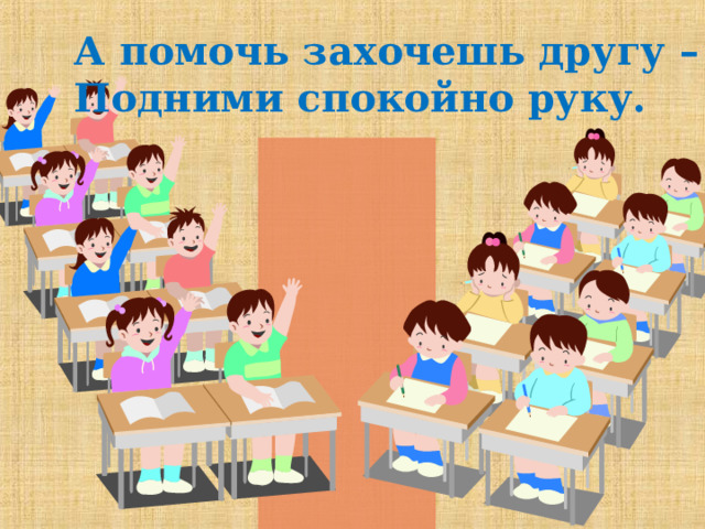 А помочь захочешь другу – Подними спокойно руку. 