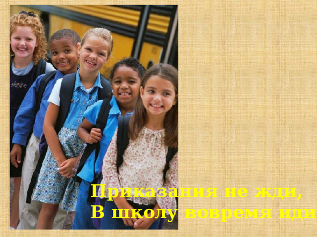 Приказания не жди, В школу вовремя иди. 