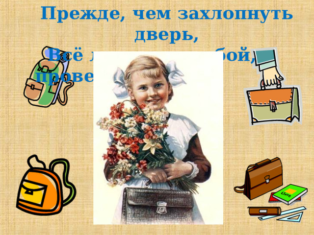 Прежде, чем захлопнуть дверь,  Всё ли взял с собой, проверь. 