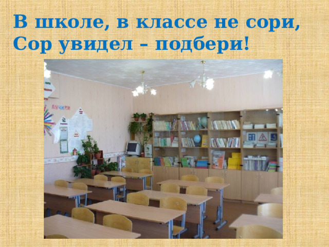 В школе, в классе не сори, Сор увидел – подбери! 