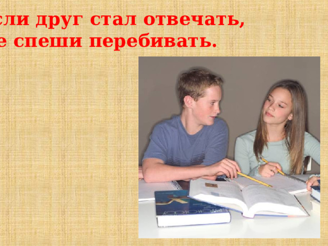 Если друг стал отвечать, Не спеши перебивать. 
