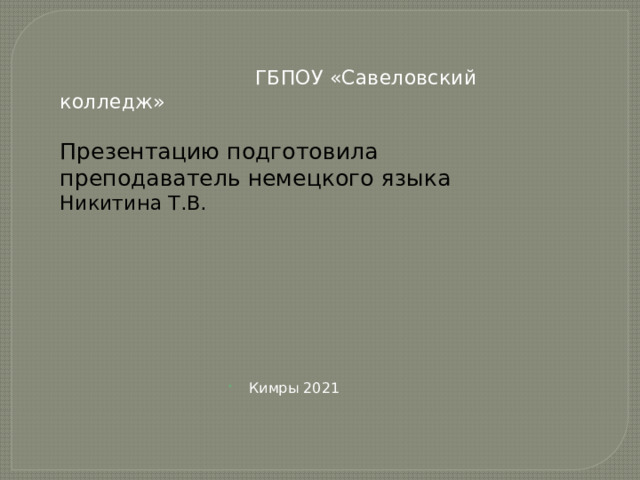  ГБПОУ «Савеловский колледж»   Презентацию подготовила преподаватель немецкого языка Никитина Т.В.      Кимры 2021 