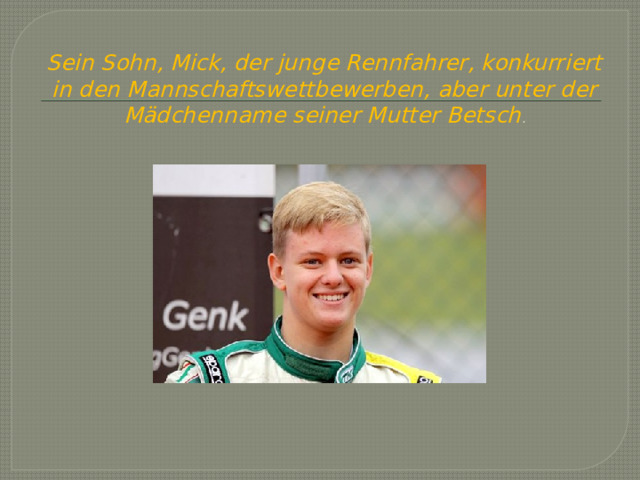 Sein Sohn, Mick, der junge Rennfahrer, konkurriert in den Mannschaftswettbewerben, aber unter der Mädchenname seiner Mutter Betsch .   