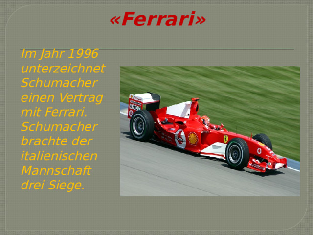 «Ferrari»   Im Jahr 1996 unterzeichnet Schumacher einen Vertrag mit Ferrari. Schumacher brachte der italienischen Mannschaft drei Siege. 