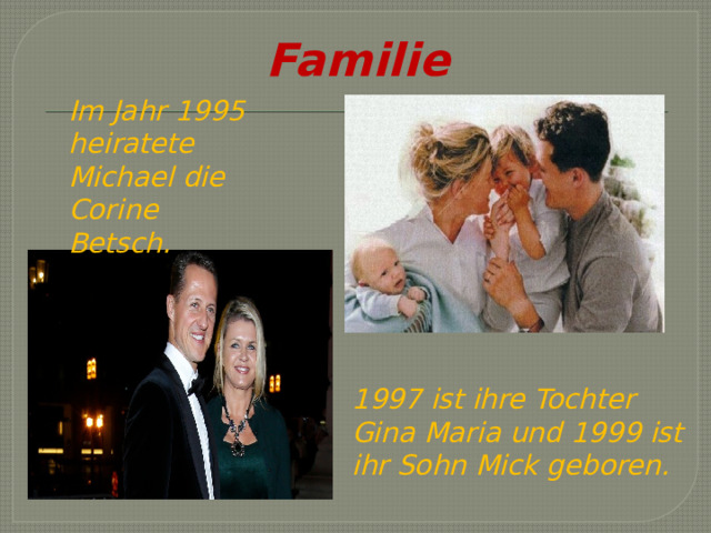 Familie Im Jahr 1995 heiratete Michael die Corine Betsch . 1997 ist ihre Tochter Gina Maria und 1999 ist ihr Sohn Mick geboren. 