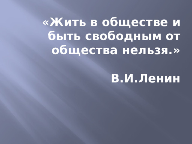 «Жить в обществе и быть свободным от общества нельзя.»   В.И.Ленин 