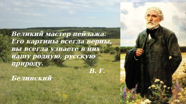 Великий мастер пейзажа. Его картины всегда верны, вы всегда узнаете в них нашу родную, русскую природу.  В. Г. Белинский 