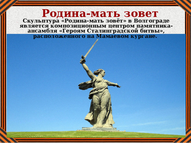 Родина-мать зовет Скульптура «Родина-мать зовёт» в Волгограде является композиционным центром памятника-ансамбля «Героям Сталинградской битвы», расположенного на Мамаевом кургане. 