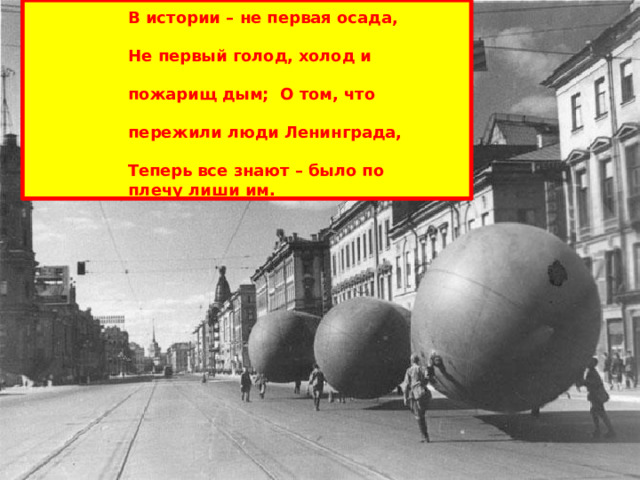 В истории  –  не  первая  осада, Не первый голод, холод и пожарищ дым;  О том, что пережили  люди  Ленинграда, Теперь все  знают – было по  плечу  лиши им. 