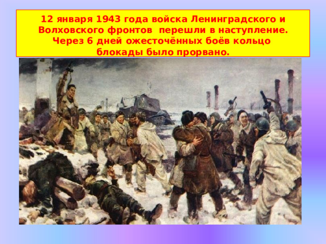 12 января 1943 года войска Ленинградского и Волховского фронтов  перешли в наступление. Через 6 дней ожесточённых боёв кольцо блокады  было  прорвано. 