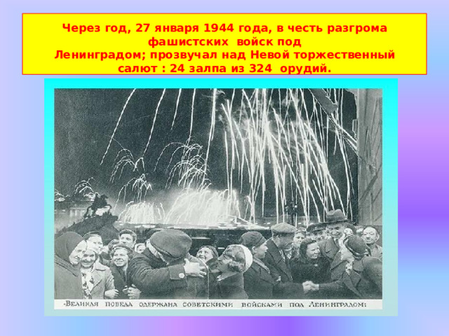 Через  год,  27  января 1944 года, в честь  разгрома  фашистских войск  под Ленинградом; прозвучал над Невой торжественный салют : 24 залпа из 324  орудий. 