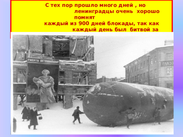 С тех пор прошло много дней , но ленинградцы очень  хорошо  помнят каждый  из  900  дней  блокады,  так  как  каждый  день  был  битвой  за  жизнь. 