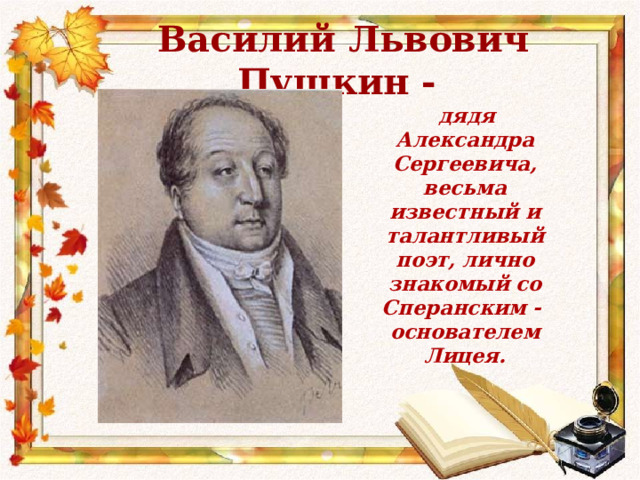 Василий Львович Пушкин -   дядя Александра Сергеевича, весьма известный и талантливый поэт, лично знакомый со Сперанским - основателем Лицея. 
