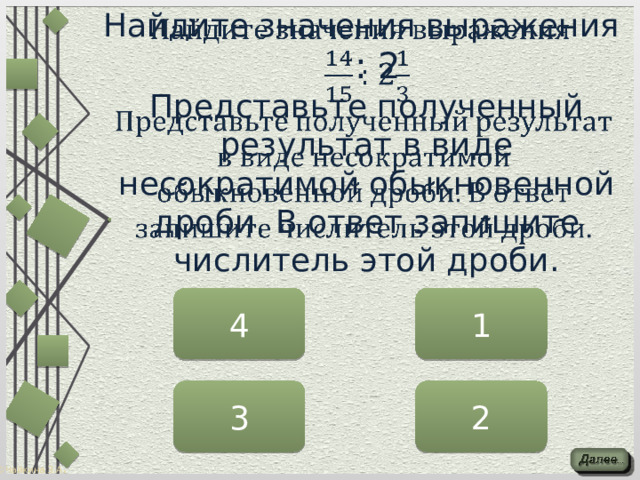 Найдите значения выражения     : 2  Представьте полученный результат в виде несократимой обыкновенной дроби. В ответ запишите числитель этой дроби.   4 1 3 2 