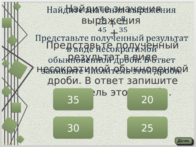   Найдите значения выражения     +  Представьте полученный результат в виде несократимой обыкновенной дроби. В ответ запишите числитель этой дроби. 35 20 30 25 