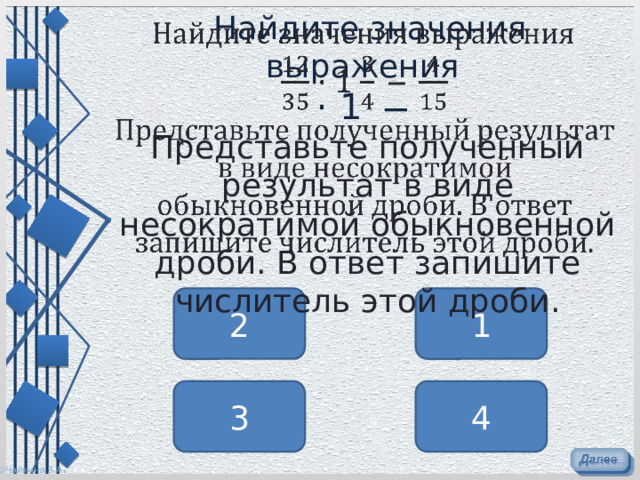       Найдите значения выражения     · 1 ̶  Представьте полученный результат в виде несократимой обыкновенной дроби. В ответ запишите числитель этой дроби.   2 1 3 4 