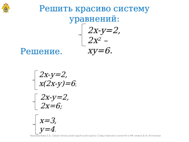 Решить красиво систему уравнений: 2х-у=2, 2 x 2 –ху=6. Решение. 2х-у=2, х(2х-у)=6 ; 2х-у=2, 2х=6 ; х=3, у=4 . Черноволова Е.В. Севастопольский кадетский корпус Следственного комитета РФ имени В.И. Истомина 