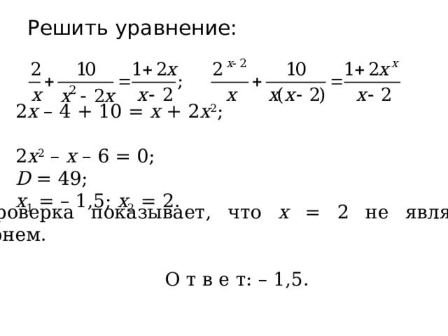 Решить уравнение: 2 х – 4 + 10 = х + 2 х 2 ; 2 х 2 – х – 6 = 0; D = 49; х 1 = – 1,5; х 2 = 2. Проверка показывает, что х = 2 не является корнем. О т в е т: – 1,5. 