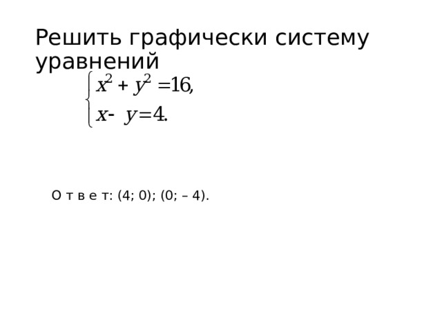 Решить графически систему уравнений О т в е т: (4; 0); (0; – 4). 