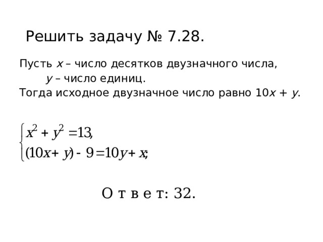 Решить задачу № 7.28. Пусть х – число десятков двузначного числа,   у – число единиц. Тогда исходное двузначное число равно 10 х + у . О т в е т: 32. 