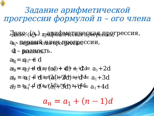 Задание арифметической прогрессии формулой n – ого члена Дано: (а n ) – арифметическая прогрессия,   a 1 - первый член прогрессии,  d – разность. a 2 = a 1 + d a 3 = a 2 + d =(a 1 + d) + d = a 1 +2d a 4 = a 3 + d =(a 1 +2d) +d = a 1 +3d a 5 = a 4 + d =(a 1 +3d) +d = a 1 +4d   