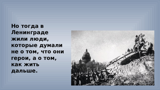 Но тогда в Ленинграде жили люди, которые думали не о том, что они герои, а о том, как жить дальше. 