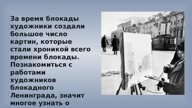 За время блокады художники создали большое число картин, которые стали хроникой всего времени блокады. Познакомиться с работами художников блокадного Ленинграда, значит многое узнать о жизни жителей в это суровое время. 
