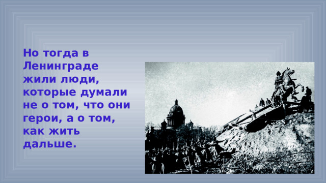 Но тогда в Ленинграде жили люди, которые думали не о том, что они герои, а о том, как жить дальше. 
