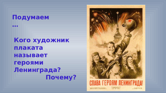 Подумаем … Кого художник плаката называет героями Ленинграда? Почему? 