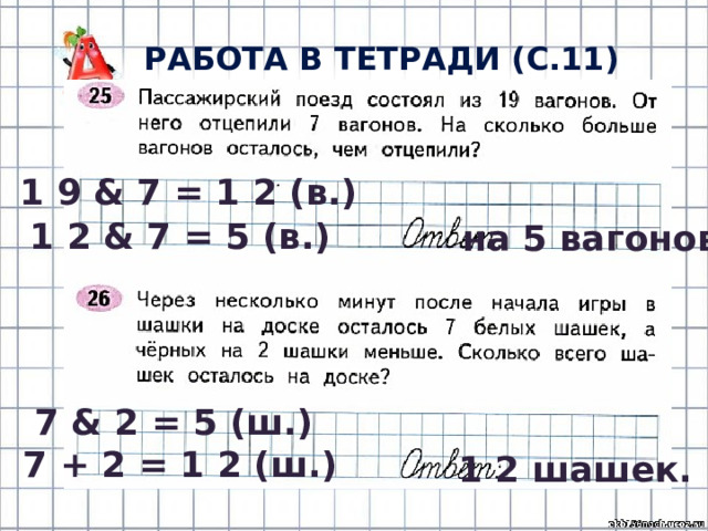 Работа в тетради (с.11) 1 9 & 7 = 1 2 (в.) 1 2 & 7 = 5 (в.) на 5 вагонов 7 & 2 = 5 (ш.) 7 + 2 = 1 2 (ш.) 1 2 шашек. 