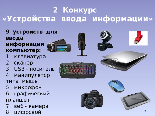 2 Конкурс  « Устройства ввода информации » 9 устройств для ввода информации в компьютер: 1 клавиатура 2 сканер 3 USB - носитель 4 манипулятор типа мышь 5 микрофон 6 графический планшет 7 веб - камера 8 цифровой фотоаппарат 9 видеокамера  