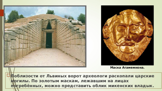 Маска Агамемнона. Поблизости от Львиных ворот археологи раскопали царские могилы. По золотым маскам, лежавшим на лицах погребённых, можно представить облик микенских владык. 