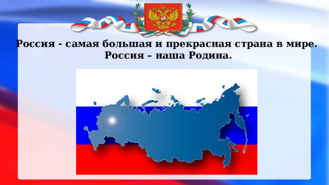 Россия - самая большая и прекрасная страна в мире.  Россия – наша Родина. 