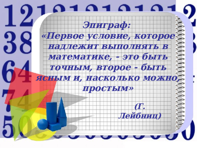   Эпиграф:  «Первое условие, которое надлежит выполнять в математике, - это быть точным, второе - быть ясным и, насколько можно, простым»     (Г. Лейбниц) 