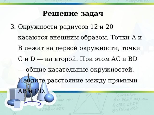 Решение задач 3. Окружности радиусов 12 и 20 касаются внешним образом. Точки A и B лежат на первой окружности, точки C и D — на второй. При этом AC и BD — общие касательные окружностей. Найдите расстояние между прямыми AB и CD. 
