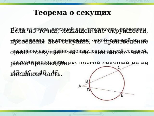 Теорема о секущих Если из точки, лежащей вне окружности, проведены две секущие, то произведение одной секущей на ее внешнюю часть равно произведению другой секущей на ее внешнюю часть.   