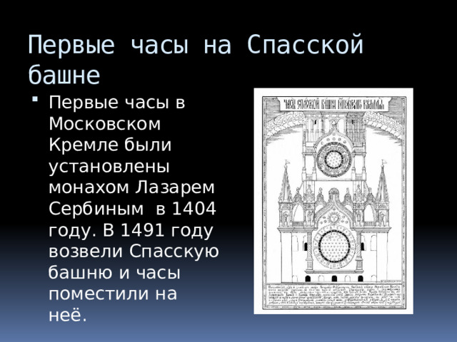 Первые часы на Спасской башне Первые часы в Московском Кремле были установлены монахом Лазарем Сербиным в 1404 году. В 1491 году возвели Спасскую башню и часы поместили на неё. 