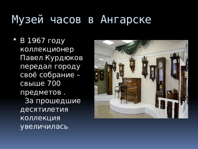 Музей часов в Ангарске В 1967 году коллекционер Павел Курдюков передал городу своё собрание – свыше 700 предметов . За прошедшие десятилетия коллекция увеличилась 