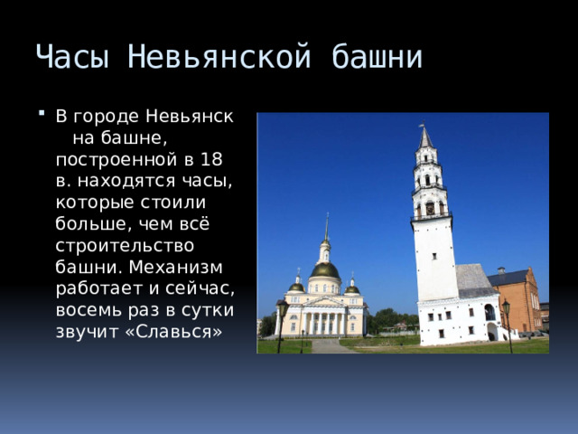 Часы Невьянской башни В городе Невьянск на башне, построенной в 18 в. находятся часы, которые стоили больше, чем всё строительство башни. Механизм работает и сейчас, восемь раз в сутки звучит «Славься» 