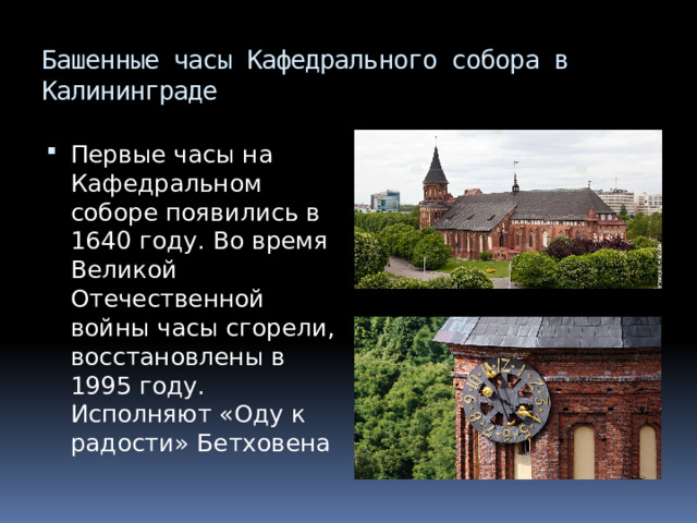 Башенные часы Кафедрального собора в Калининграде Первые часы на Кафедральном соборе появились в 1640 году. Во время Великой Отечественной войны часы сгорели, восстановлены в 1995 году. Исполняют «Оду к радости» Бетховена 